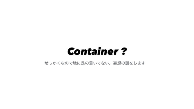 Container ?
͔ͤͬ͘ͳͷͰ஍ʹ଍ͷண͍ͯͳ͍ɼໝ૝ͷ࿩Λ͠·͢
