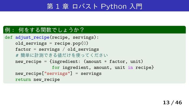 ୈ 1 ষ ϩόετ Python ೖ໳
ྫɿ ԿΛ͢Δؔ਺Ͱ͠ΐ͏͔ʁ
def adjust_recipe(recipe, servings):
old_servings = recipe.pop(0)
factor = servings / old_servings
# ؆୯ʹܭଌͰ͖Δ஋͚ͩΛ࢖͍ͬͯͩ͘͞
new_recipe = {ingredient: (amount * factor, unit)
for ingredient, amount, unit in recipe}
new_recipe["servings"] = servings
return new_recipe
13 / 46
