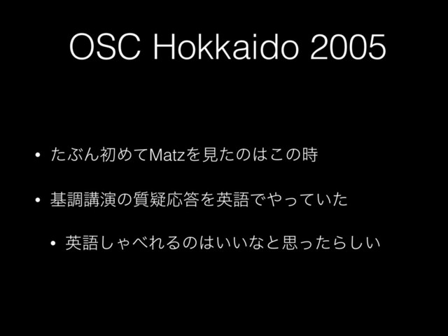 OSC Hokkaido 2005
• ͨͿΜॳΊͯMatzΛݟͨͷ͸͜ͷ࣌
• جௐߨԋͷ࣭ٙԠ౴ΛӳޠͰ΍͍ͬͯͨ
• ӳޠ͠Ό΂ΕΔͷ͸͍͍ͳͱࢥͬͨΒ͍͠

