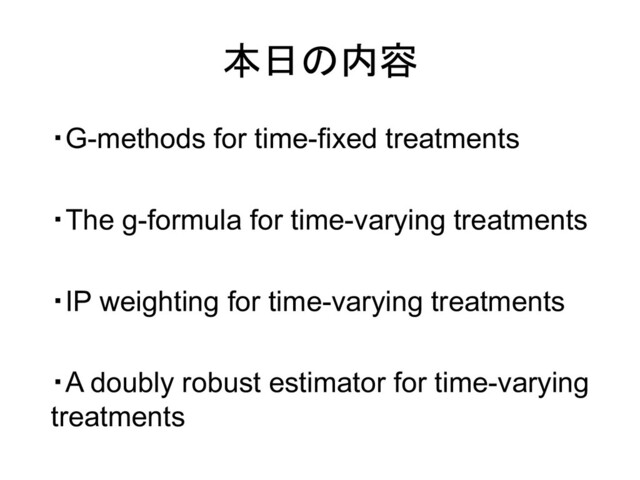 ・G-methods for time-fixed treatments
本日の内容
・The g-formula for time-varying treatments
・IP weighting for time-varying treatments
・A doubly robust estimator for time-varying
treatments
