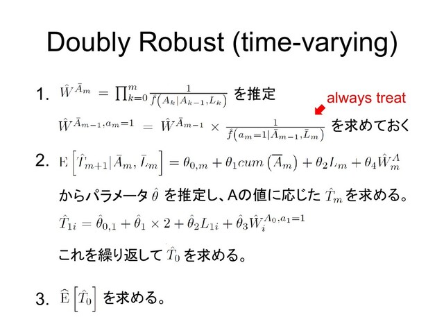 1.
Doubly Robust (time-varying)
2.
3.
を推定
からパラメータ
を求める。
を求めておく
を推定し、Aの値に応じた を求める。
これを繰り返して を求める。
always treat

