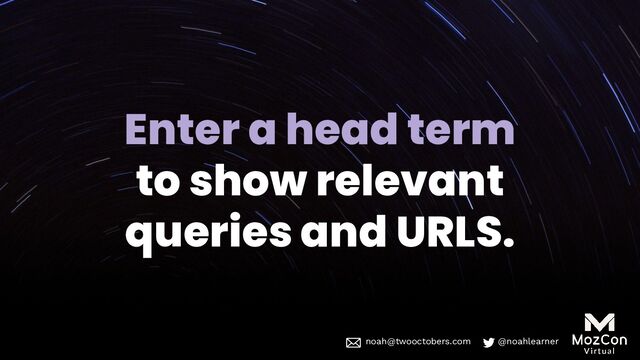 noah@twooctobers @noahlearner
noah@twooctobers.com @noahlearner
Enter a head term
to show relevant
queries and URLS.
