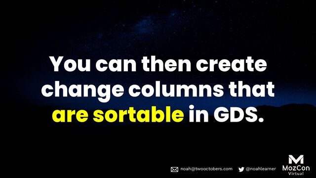 noah@twooctobers @noahlearner
noah@twooctobers.com @noahlearner
You can then create
change columns that
are sortable in GDS.
