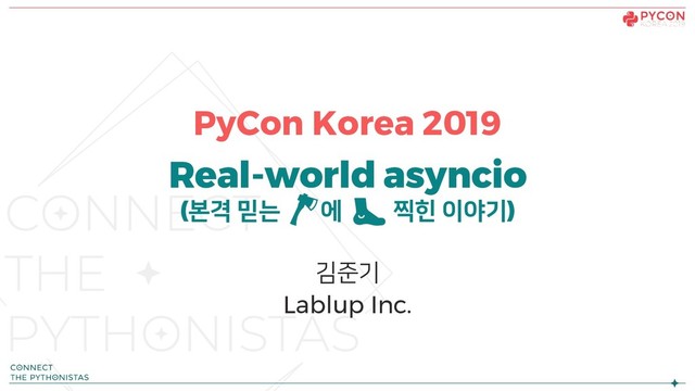 PyCon Korea 2019
Real-world asyncio
(본격 믿는 에 찍힌 이야기)
김준기
Lablup Inc.
