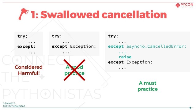 1: Swallowed cancellation
try:
...
except Exception:
...
try:
...
except:
...
Considered
Harmful!
A good
practice
try:
...
except asyncio.CancelledError:
...
raise
except Exception:
...
A must
practice
