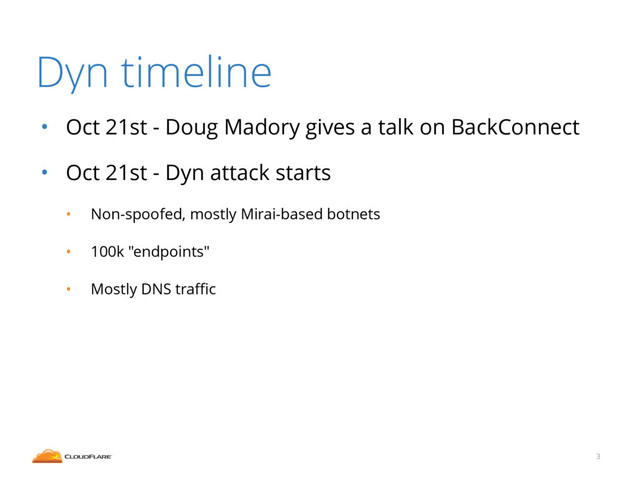 Dyn timeline
• Oct 21st - Doug Madory gives a talk on BackConnect
• Oct 21st - Dyn attack starts
• Non-spoofed, mostly Mirai-based botnets
• 100k "endpoints"
• Mostly DNS traﬃc
3
