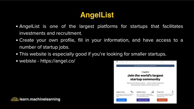AngelList is one of the largest platforms for startups that facilitates
investments and recruitment.
Create your own profile, fill in your information, and have access to a
number of startup jobs.
This website is especially good if you’re looking for smaller startups.
webiste - https://angel.co/
AngelList
learn.machinelearning
