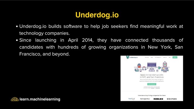 Underdog.io builds software to help job seekers find meaningful work at
technology companies.
Since launching in April 2014, they have connected thousands of
candidates with hundreds of growing organizations in New York, San
Francisco, and beyond.
Underdog.io
learn.machinelearning
