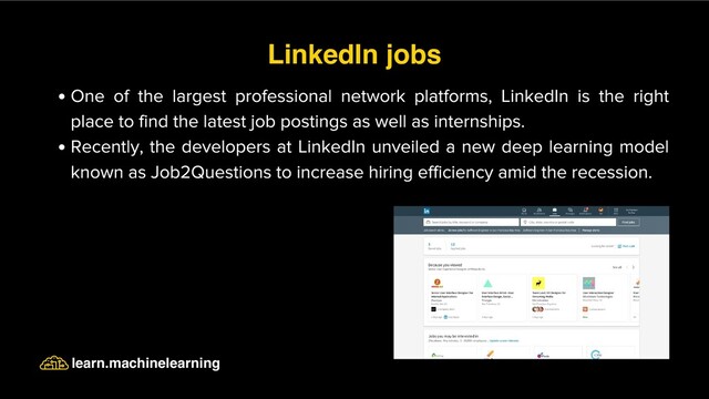 One of the largest professional network platforms, LinkedIn is the right
place to find the latest job postings as well as internships.
Recently, the developers at LinkedIn unveiled a new deep learning model
known as Job2Questions to increase hiring efficiency amid the recession.
LinkedIn jobs
learn.machinelearning
