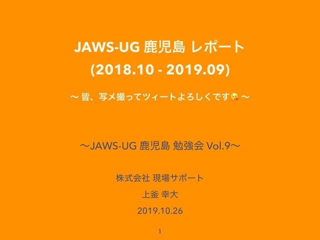 JAWS-UG ࣛࣇౡ Ϩϙʔτ
(2018.10 - 2019.09)
ʙ օɺࣸϝࡱͬͯπΟʔτΑΖ͘͠Ͱ͢ ʙ
ʙJAWS-UG ࣛࣇౡ ษڧձ Vol.9ʙ
גࣜձࣾ ݱ৔αϙʔτ
্佂 ޾େ
2019.10.26

