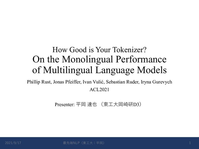 How Good is Your Tokenizer?
On the Monolingual Performance
of Multilingual Language Models
Phillip Rust, Jonas Pfeiffer, Ivan Vulić, Sebastian Ruder, Iryna Gurevych
ACL2021
Presenter: 平岡 達也 （東⼯⼤岡崎研D3）
2021/9/17 最先端NLP（東⼯⼤：平岡） 1
