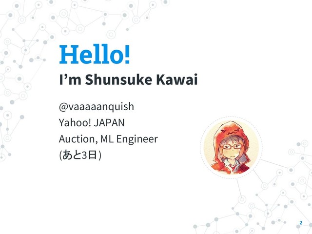 Hello!
I’m Shunsuke Kawai
@vaaaaanquish
Yahoo! JAPAN
Auction, ML Engineer
(あと3日)
2
