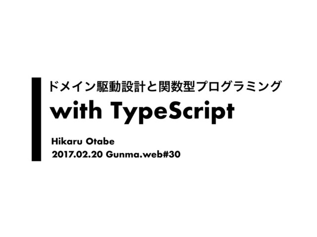 with TypeScript
υϝΠϯۦಈઃܭͱؔ਺ܕϓϩάϥϛϯά
2017.02.20 Gunma.web#30
Hikaru Otabe
