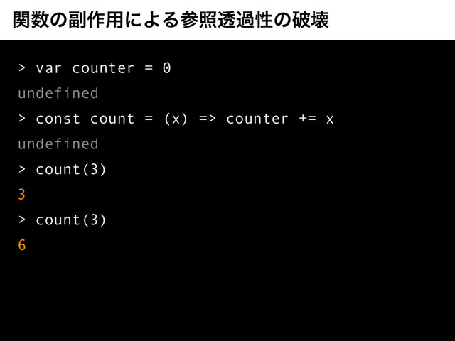 ؔ਺ͷ෭࡞༻ʹΑΔࢀরಁաੑͷഁյ
> var counter = 0
undefined
> const count = (x) => counter += x
undefined
> count(3)
3
> count(3)
6
