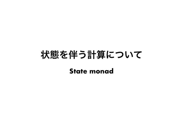 ঢ়ଶΛ൐͏ܭࢉʹ͍ͭͯ
State monad
