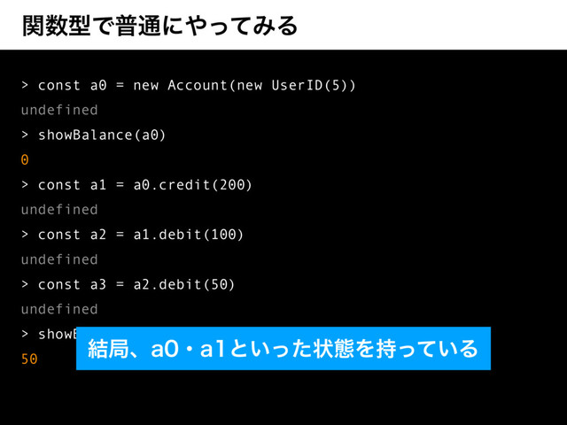 ؔ਺ܕͰී௨ʹ΍ͬͯΈΔ
> const a0 = new Account(new UserID(5))
undefined
> showBalance(a0)
0
> const a1 = a0.credit(200)
undefined
> const a2 = a1.debit(100)
undefined
> const a3 = a2.debit(50)
undefined
> showBalance(a3)
50
݁ہɺBɾBͱ͍ͬͨঢ়ଶΛ͍࣋ͬͯΔ
