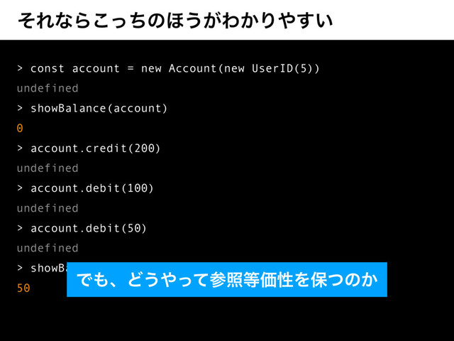 ͦΕͳΒͬͪ͜ͷ΄͏͕Θ͔Γ΍͍͢
> const account = new Account(new UserID(5))
undefined
> showBalance(account)
0
> account.credit(200)
undefined
> account.debit(100)
undefined
> account.debit(50)
undefined
> showBalance(account)()
50
Ͱ΋ɺͲ͏΍ͬͯࢀর౳ՁੑΛอͭͷ͔
