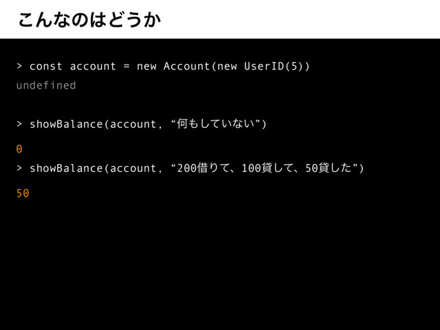 ͜Μͳͷ͸Ͳ͏͔
> const account = new Account(new UserID(5))
undefined
> showBalance(account, “Կ΋͍ͯ͠ͳ͍”)
0
> showBalance(account, “200आΓͯɺ100ିͯ͠ɺ50ିͨ͠”)
50
