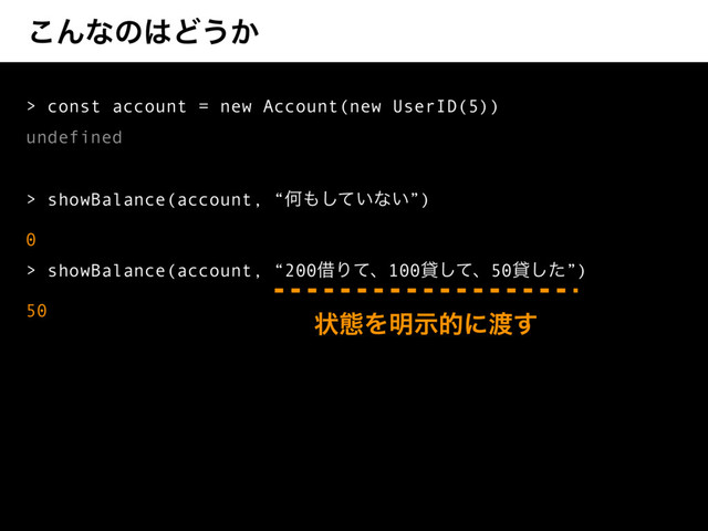 ͜Μͳͷ͸Ͳ͏͔
> const account = new Account(new UserID(5))
undefined
> showBalance(account, “Կ΋͍ͯ͠ͳ͍”)
0
> showBalance(account, “200आΓͯɺ100ିͯ͠ɺ50ିͨ͠”)
50
ঢ়ଶΛ໌ࣔతʹ౉͢
