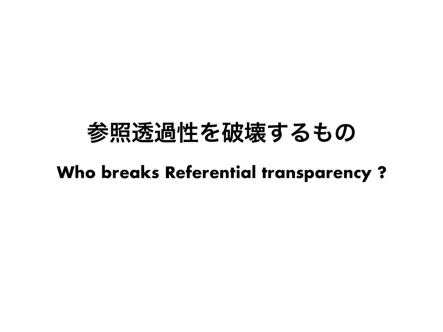ࢀরಁաੑΛഁյ͢Δ΋ͷ
Who breaks Referential transparency ?
