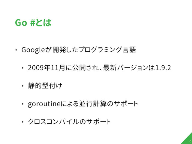 Go #とは
• Googleが開発したプログラミング言語
• 2009年11月に公開され、最新バージョンは1.9.2
• 静的型付け
• goroutineによる並行計算のサポート
• クロスコンパイルのサポート
9
