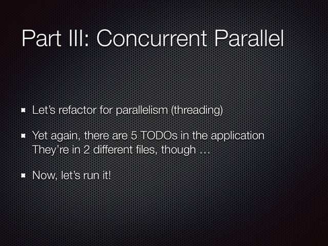 Part III: Concurrent Parallel
Let’s refactor for parallelism (threading)
Yet again, there are 5 TODOs in the application 
They’re in 2 different ﬁles, though …
Now, let’s run it!
