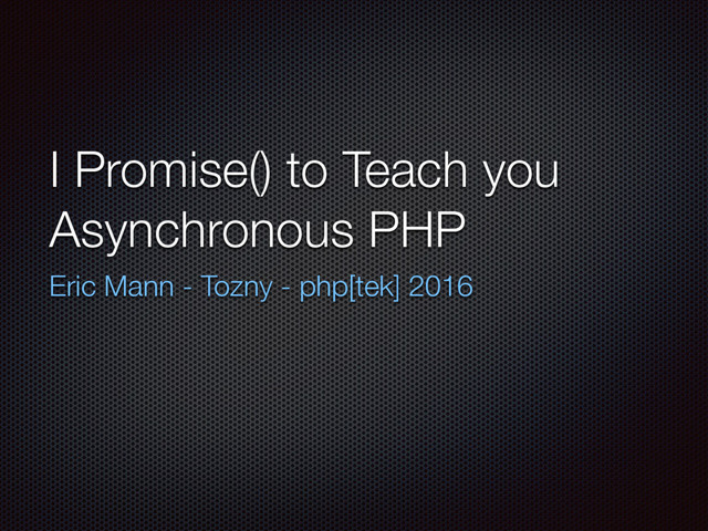 I Promise() to Teach you
Asynchronous PHP
Eric Mann - Tozny - php[tek] 2016
