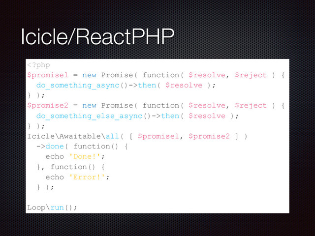 Icicle/ReactPHP
then( $resolve );
} );
$promise2 = new Promise( function( $resolve, $reject ) {
do_something_else_async()->then( $resolve );
} );
Icicle\Awaitable\all( [ $promise1, $promise2 ] )
->done( function() {
echo 'Done!';
}, function() {
echo 'Error!';
} );
Loop\run();
