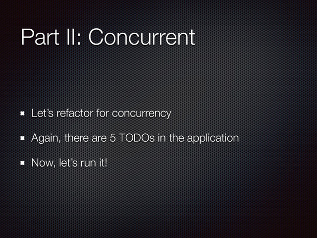Part II: Concurrent
Let’s refactor for concurrency
Again, there are 5 TODOs in the application
Now, let’s run it!

