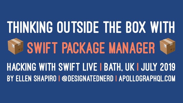 THINKING OUTSIDE THE BOX WITH
!
SWIFT PACKAGE MANAGER
HACKING WITH SWIFT LIVE | BATH, UK | JULY 2019
BY ELLEN SHAPIRO | @DESIGNATEDNERD | APOLLOGRAPHQL.COM
