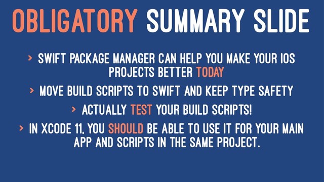 OBLIGATORY SUMMARY SLIDE
> Swift Package Manager can help you make your iOS
Projects better today
> Move build scripts to swift and keep type safety
> Actually test your build scripts!
> In Xcode 11, you should be able to use it for your main
app and scripts in the same project.
