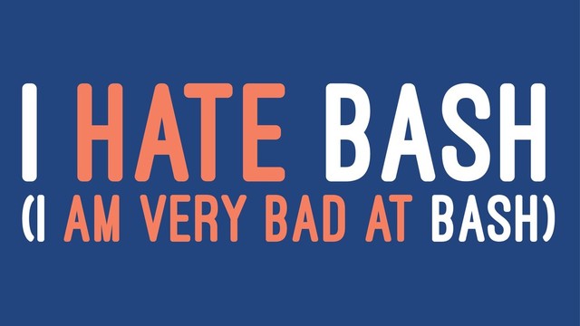 I HATE BASH
(I AM VERY BAD AT BASH)
