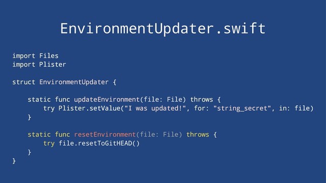 EnvironmentUpdater.swift
import Files
import Plister
struct EnvironmentUpdater {
static func updateEnvironment(file: File) throws {
try Plister.setValue("I was updated!", for: "string_secret", in: file)
}
static func resetEnvironment(file: File) throws {
try file.resetToGitHEAD()
}
}
