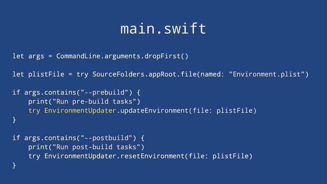 main.swift
let args = CommandLine.arguments.dropFirst()
let plistFile = try SourceFolders.appRoot.file(named: "Environment.plist")
if args.contains("--prebuild") {
print("Run pre-build tasks")
try EnvironmentUpdater.updateEnvironment(file: plistFile)
}
if args.contains("--postbuild") {
print("Run post-build tasks")
try EnvironmentUpdater.resetEnvironment(file: plistFile)
}
