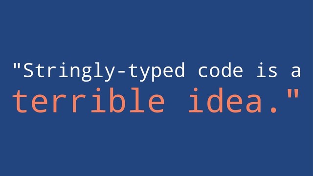 "Stringly-typed code is a
terrible idea."
