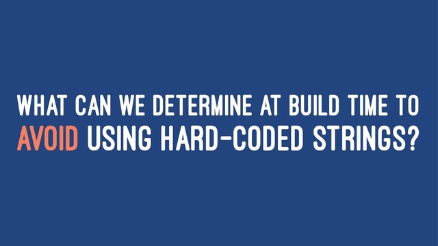 WHAT CAN WE DETERMINE AT BUILD TIME TO
AVOID USING HARD-CODED STRINGS?
