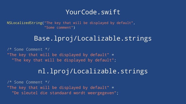 YourCode.swift
NSLocalizedString("The key that will be displayed by default",
"Some comment")
Base.lproj/Localizable.strings
/* Some Comment */
"The key that will be displayed by default" =
"The key that will be displayed by default";
nl.lproj/Localizable.strings
/* Some Comment */
"The key that will be displayed by default" =
"De sleutel die standaard wordt weergegeven";
