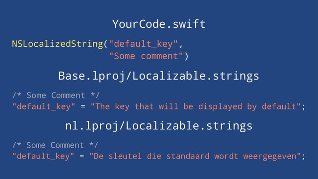 YourCode.swift
NSLocalizedString("default_key",
"Some comment")
Base.lproj/Localizable.strings
/* Some Comment */
"default_key" = "The key that will be displayed by default";
nl.lproj/Localizable.strings
/* Some Comment */
"default_key" = "De sleutel die standaard wordt weergegeven";
