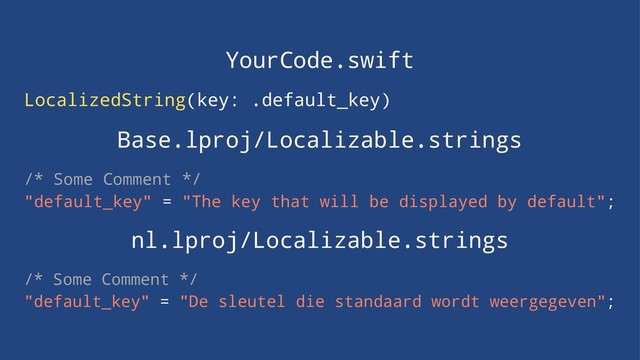 YourCode.swift
LocalizedString(key: .default_key)
Base.lproj/Localizable.strings
/* Some Comment */
"default_key" = "The key that will be displayed by default";
nl.lproj/Localizable.strings
/* Some Comment */
"default_key" = "De sleutel die standaard wordt weergegeven";
