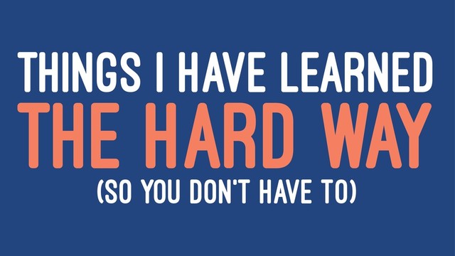 THINGS I HAVE LEARNED
THE HARD WAY
(SO YOU DON'T HAVE TO)

