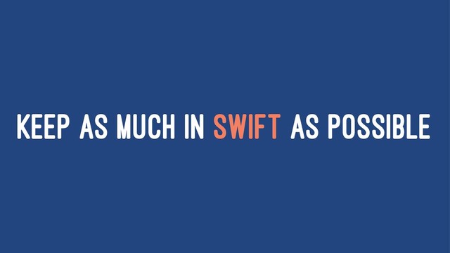 KEEP AS MUCH IN SWIFT AS POSSIBLE
