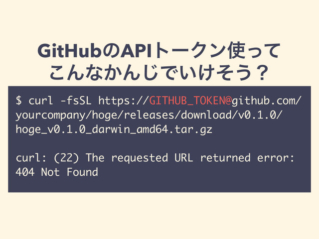 GitHubͷAPIτʔΫϯ࢖ͬͯ
͜Μͳ͔Μ͡Ͱ͍͚ͦ͏ʁ
$ curl -fsSL https://GITHUB_TOKEN@github.com/
yourcompany/hoge/releases/download/v0.1.0/
hoge_v0.1.0_darwin_amd64.tar.gz
curl: (22) The requested URL returned error:
404 Not Found
