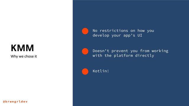 No restrictions on how you
develop your app’s UI
KMM
Why we chose it
Doesn’t prevent you from working
with the platform directly
Kotlin!
@ b r w n g r l d e v
