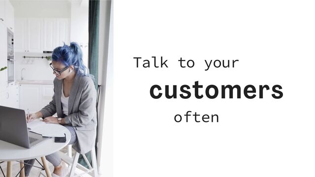 Talk to your


customers


often
