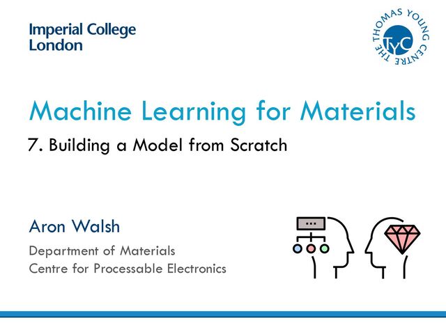 Aron Walsh
Department of Materials
Centre for Processable Electronics
Machine Learning for Materials
7. Building a Model from Scratch
