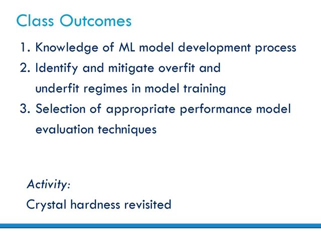 Class Outcomes
1. Knowledge of ML model development process
2. Identify and mitigate overfit and
underfit regimes in model training
3. Selection of appropriate performance model
evaluation techniques
Activity:
Crystal hardness revisited
