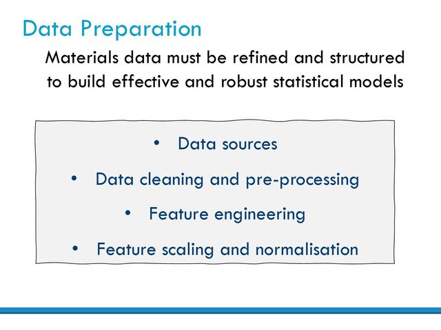 Data Preparation
• Data sources
• Data cleaning and pre-processing
• Feature engineering
• Feature scaling and normalisation
Materials data must be refined and structured
to build effective and robust statistical models

