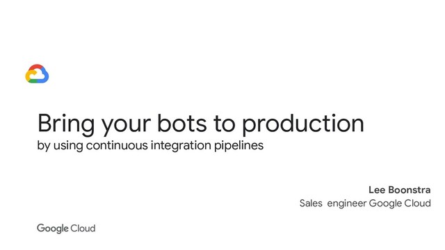 Bring your bots to production
by using continuous integration pipelines
Lee Boonstra
Sales engineer Google Cloud
