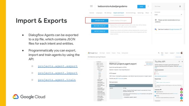 Import & Exports
● Dialogflow Agents can be exported
to a zip file, which contains JSON
files for each intent and entities.
● Programmatically you can export,
import and train agents by using the
API:
○ projects.agent.export
○ projects.agent.import
○ projects.agent.train
