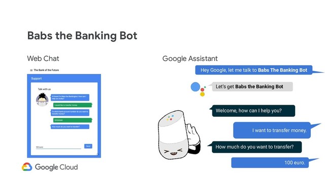 Babs the Banking Bot
Web Chat Google Assistant
Hey Google, let me talk to Babs The Banking Bot
Welcome, how can I help you?
I want to transfer money.
Let’s get Babs the Banking Bot
How much do you want to transfer?
100 euro.
